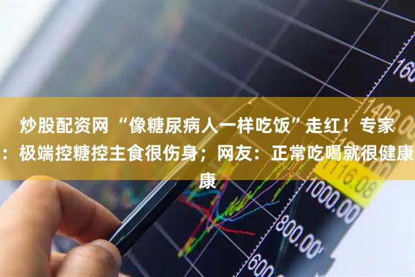 炒股配资网 “像糖尿病人一样吃饭”走红！专家：极端控糖控主食很伤身；网友：正常吃喝就很健康
