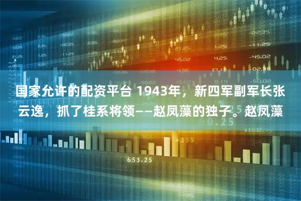 国家允许的配资平台 1943年，新四军副军长张云逸，抓了桂系将领——赵凤藻的独子。赵凤藻