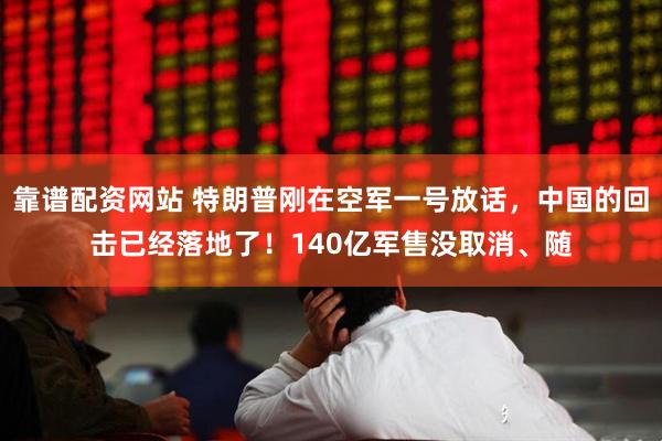 靠谱配资网站 特朗普刚在空军一号放话,中国的回击已经落地了!140亿军售没取消、随