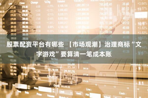 股票配资平台有哪些 【市场观潮】治理商标“文字游戏”要算清一笔成本账