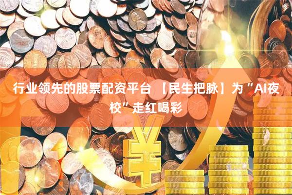行业领先的股票配资平台 【民生把脉】为“AI夜校”走红喝彩