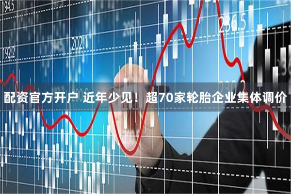 配资官方开户 近年少见！超70家轮胎企业集体调价